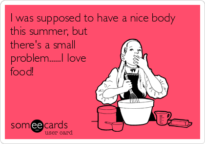 I was supposed to have a nice body
this summer, but
there's a small
problem......I love
food!