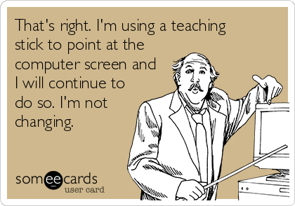 That's right. I'm using a teaching     
stick to point at the
computer screen and  
I will continue to
do so. I'm not
changing.