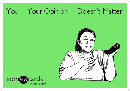 You + Your Opinion = Doesn't Matter