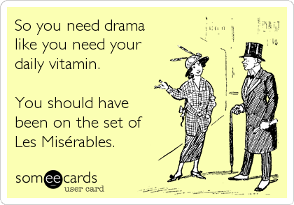 So you need drama 
like you need your 
daily vitamin.

You should have 
been on the set of
Les MisÃ©rables.