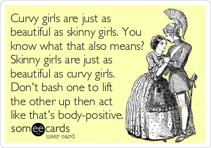 Curvy girls are just as
beautiful as skinny girls. You
know what that also means?
Skinny girls are just as
beautiful as curvy girls.
Don't bash one to lift
the other up then act
like that's body-positive.