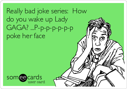Really bad joke series:  How
do you wake up Lady
GAGA? ...P-p-p-p-p-p-p
poke her face