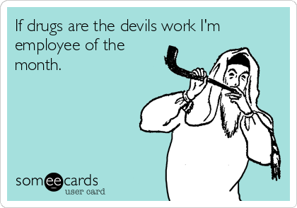 If drugs are the devils work I'm
employee of the
month.
