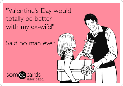"Valentine's Day would
totally be better
with my ex-wife!"

Said no man ever