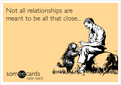 Not all relationships are
meant to be all that close...
