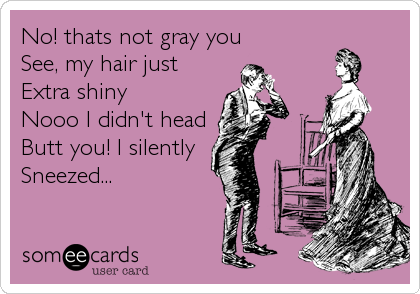 No! thats not gray you
See, my hair just 
Extra shiny 
Nooo I didn't head
Butt you! I silently
Sneezed...