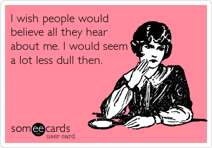 I wish people would
believe all they hear
about me. I would seem
a lot less dull then.
