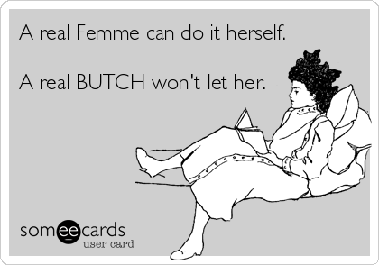 A real Femme can do it herself.

A real BUTCH won't let her.
