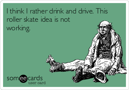 I think I rather drink and drive. This
roller skate idea is not
working.