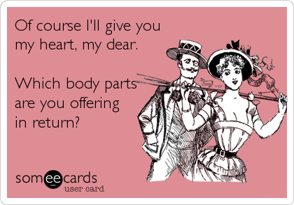 Of course I'll give you
my heart, my dear.

Which body parts
are you offering
in return?