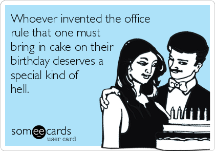 Whoever invented the office
rule that one must
bring in cake on their
birthday deserves a
special kind of
hell.