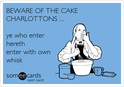 BEWARE OF THE CAKE
CHARLOTTONS ....

ye who enter
hereth
enter with own
whisk