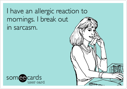 I have an allergic reaction to mornings. 
I break out in sarcasm.