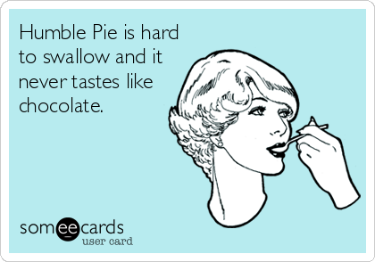 Humble Pie is hard
to swallow and it
never tastes like
chocolate.