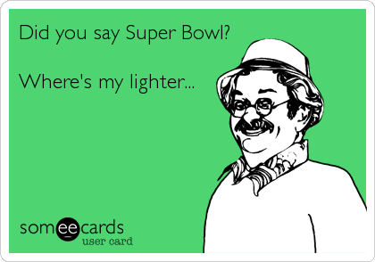 Did you say Super Bowl?

Where's my lighter...