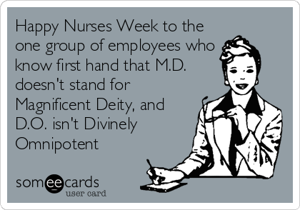 Happy Nurses Week to the
one group of employees who
know first hand that M.D.
doesn't stand for
Magnificent Deity, and
D.O. isn't Divinely
Omnipotent