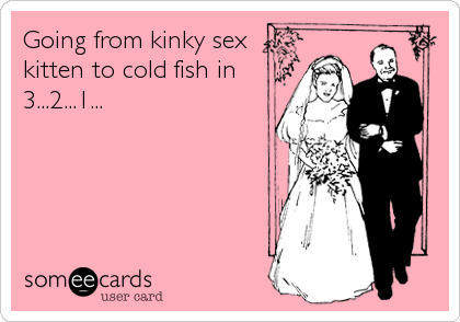 Going from kinky sex
kitten to cold fish in
3...2...1...