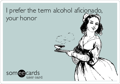 I prefer the term alcohol aficionado,
your honor