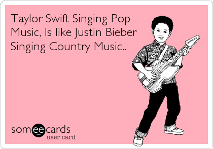 Taylor Swift Singing Pop
Music, Is like Justin Bieber
Singing Country Music..
