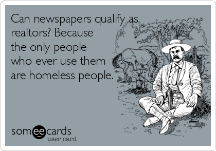 Can newspapers qualify as
realtors? Because
the only people
who ever use them
are homeless people.