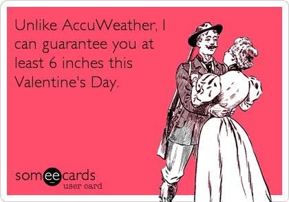 Unlike AccuWeather, I
can guarantee you at
least 6 inches this
Valentine's Day.