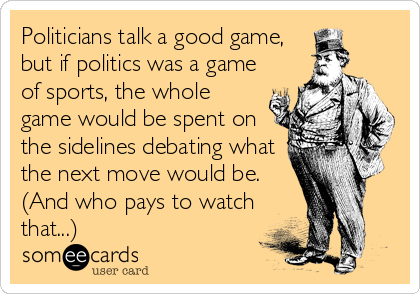 Politicians talk a good game,
but if politics was a game
of sports, the whole
game would be spent on
the sidelines debating what
the next move would be.
(And who pays to watch
that...)