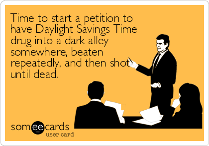 Time to start a petition to
have Daylight Savings Time
drug into a dark alley
somewhere, beaten
repeatedly, and then shot
until dead.