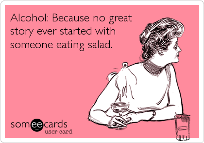 Alcohol: Because no great
story ever started with
someone eating salad.