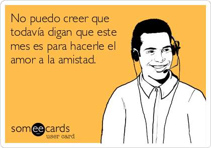 No puedo creer que
todavía digan que este
mes es para hacerle el
amor a la amistad.