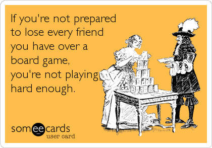 If you're not prepared 
to lose every friend
you have over a
board game,
you're not playing
hard enough.