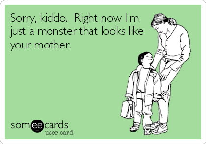 Sorry, kiddo.  Right now I'm
just a monster that looks like
your mother.