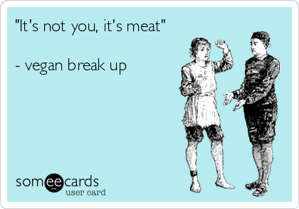 "It's not you, it's meat" 

- vegan break up