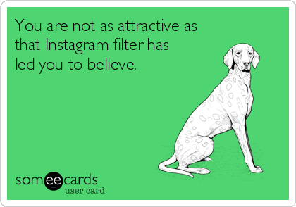 You are not as attractive as
that Instagram filter has 
led you to believe.