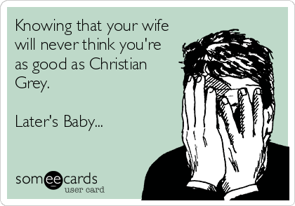 Knowing that your wife
will never think you're
as good as Christian
Grey.

Later's Baby...
