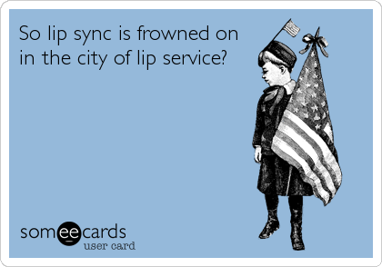 So lip sync is frowned on
in the city of lip service?