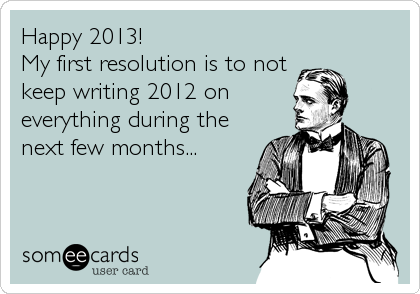 Happy 2013!  
My first resolution is to not
keep writing 2012 on
everything during the
next few months...