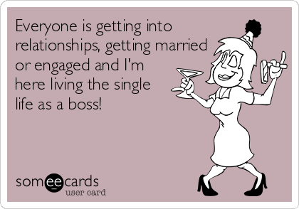 Everyone is getting into 
relationships, getting married
or engaged and I'm
here living the single
life as a boss!