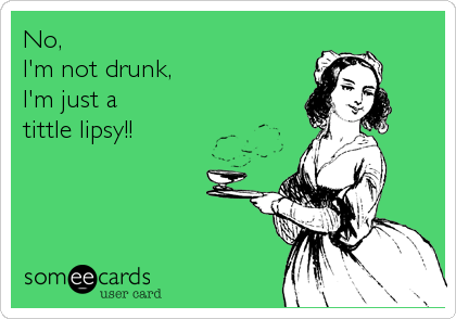 No, 
I'm not drunk, 
I'm just a 
tittle lipsy!!