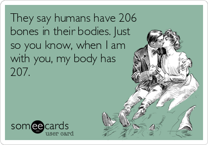 They say humans have 206
bones in their bodies. Just
so you know, when I am
with you, my body has
207.