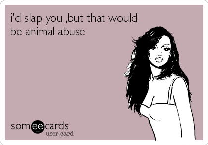 i'd slap you ,but that would
be animal abuse