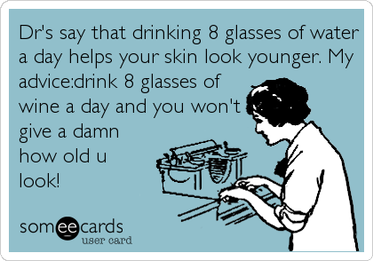 Dr's say that drinking 8 glasses of water
a day helps your skin look younger. My
advice:drink 8 glasses of
wine a day and you won't
give a damn
how old u
look!