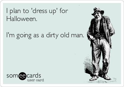 I plan to 'dress up' for
Halloween.

I'm going as a dirty old man.