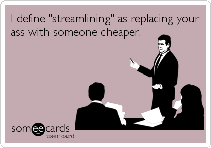 I define "streamlining" as replacing your
ass with someone cheaper.