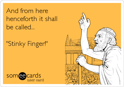 And from here
henceforth it shall 
be called...

"Stinky Finger!"