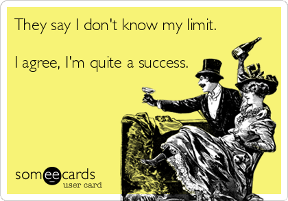 They say I don't know my limit.

I agree, I'm quite a success.