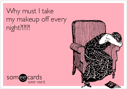 Why must I take
my makeup off every
night?!?!?!