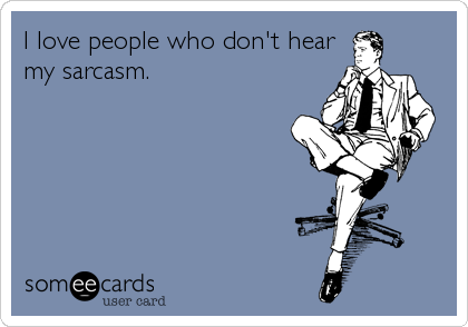 I love people who don't hear
my sarcasm.