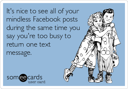 It's nice to see all of your
mindless Facebook posts
during the same time you
say you're too busy to
return one text
message.