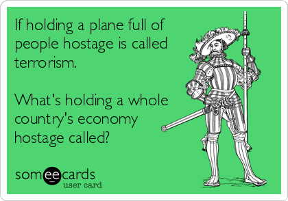 If holding a plane full of
people hostage is called
terrorism.

What's holding a whole
country's economy 
hostage called?