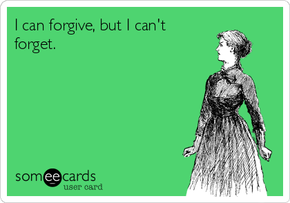 I can forgive, but I can't
forget.